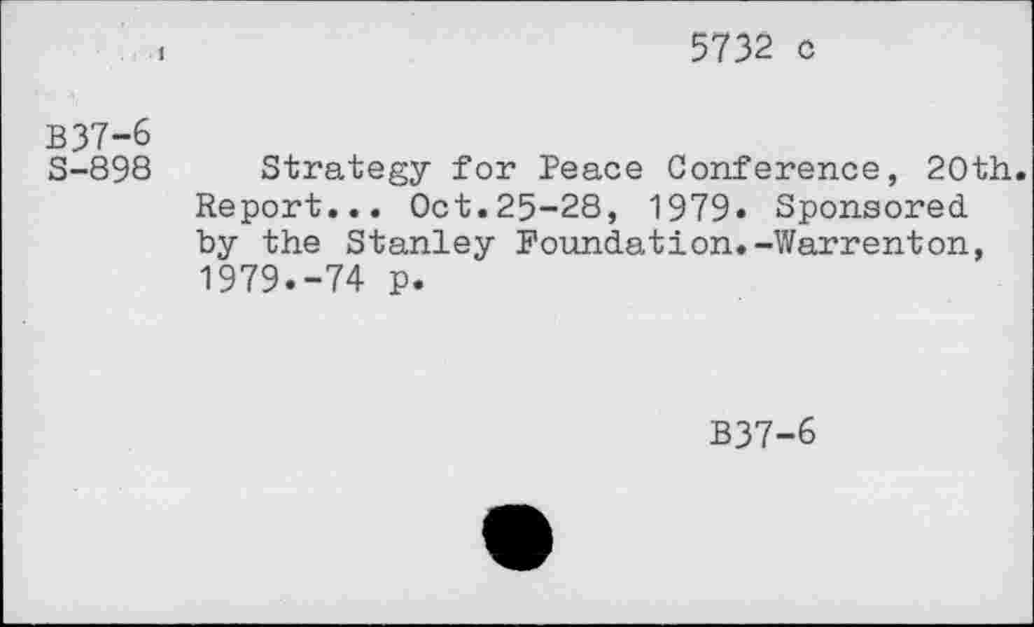 ﻿5732 c
B37-6
S-898
Strategy for Peace Conference, 20th. Report... Oct.25-28, 1979« Sponsored, by the Stanley Foundation.-Warrenton, 1979.-74 p.
B37-6